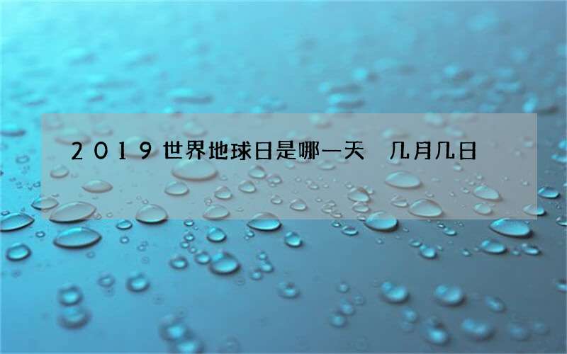 2019世界地球日是哪一天 几月几日